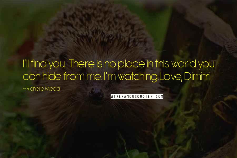 Richelle Mead Quotes: I'll find you. There is no place in this world you can hide from me. I'm watching.Love, Dimitri