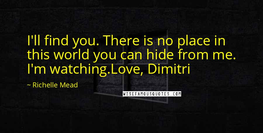 Richelle Mead Quotes: I'll find you. There is no place in this world you can hide from me. I'm watching.Love, Dimitri