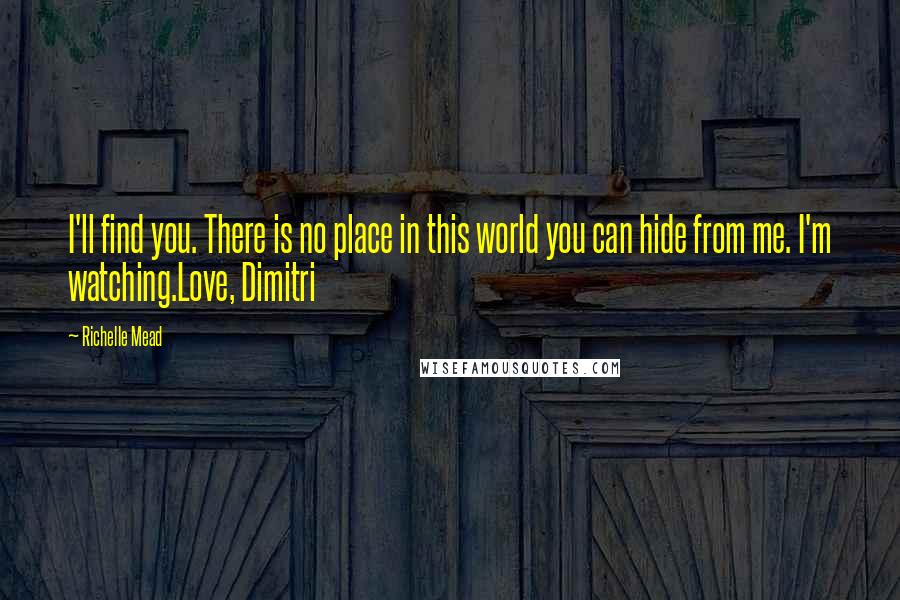 Richelle Mead Quotes: I'll find you. There is no place in this world you can hide from me. I'm watching.Love, Dimitri