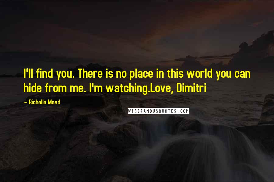 Richelle Mead Quotes: I'll find you. There is no place in this world you can hide from me. I'm watching.Love, Dimitri