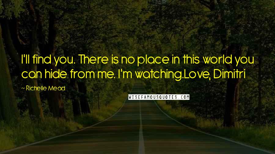 Richelle Mead Quotes: I'll find you. There is no place in this world you can hide from me. I'm watching.Love, Dimitri