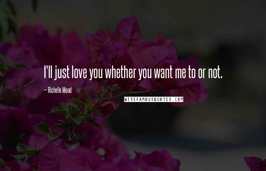 Richelle Mead Quotes: I'll just love you whether you want me to or not.