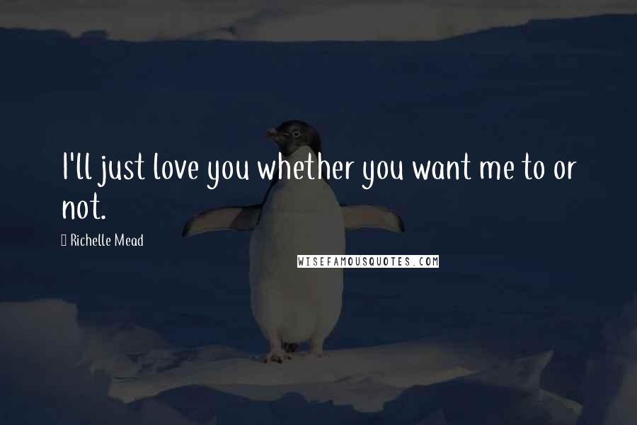 Richelle Mead Quotes: I'll just love you whether you want me to or not.