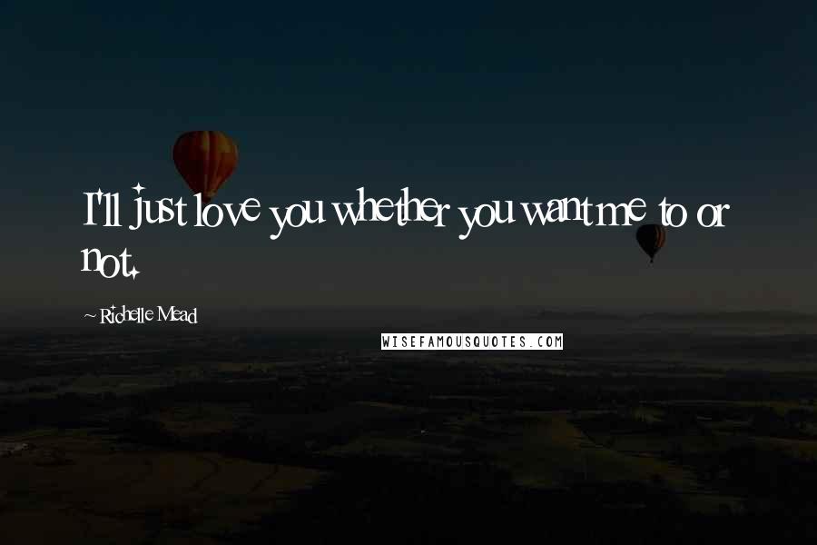 Richelle Mead Quotes: I'll just love you whether you want me to or not.