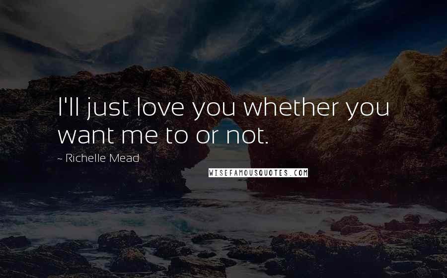 Richelle Mead Quotes: I'll just love you whether you want me to or not.