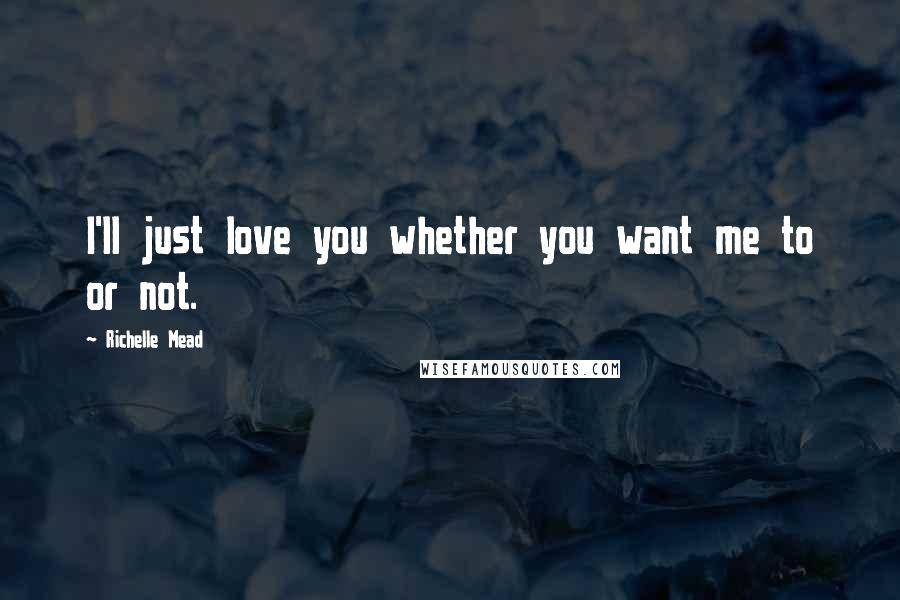 Richelle Mead Quotes: I'll just love you whether you want me to or not.