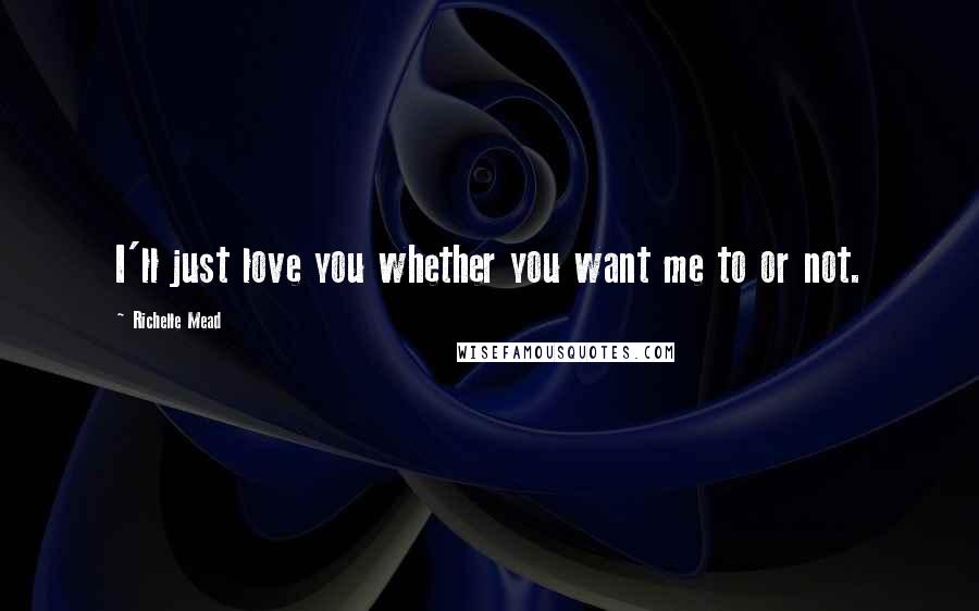 Richelle Mead Quotes: I'll just love you whether you want me to or not.