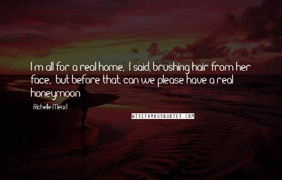 Richelle Mead Quotes: I'm all for a real home," I said, brushing hair from her face, "but before that, can we please have a real honeymoon?