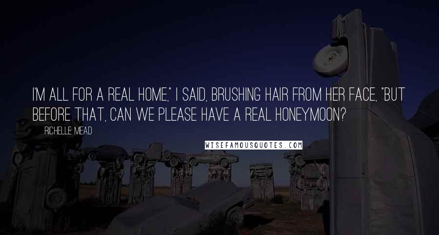 Richelle Mead Quotes: I'm all for a real home," I said, brushing hair from her face, "but before that, can we please have a real honeymoon?