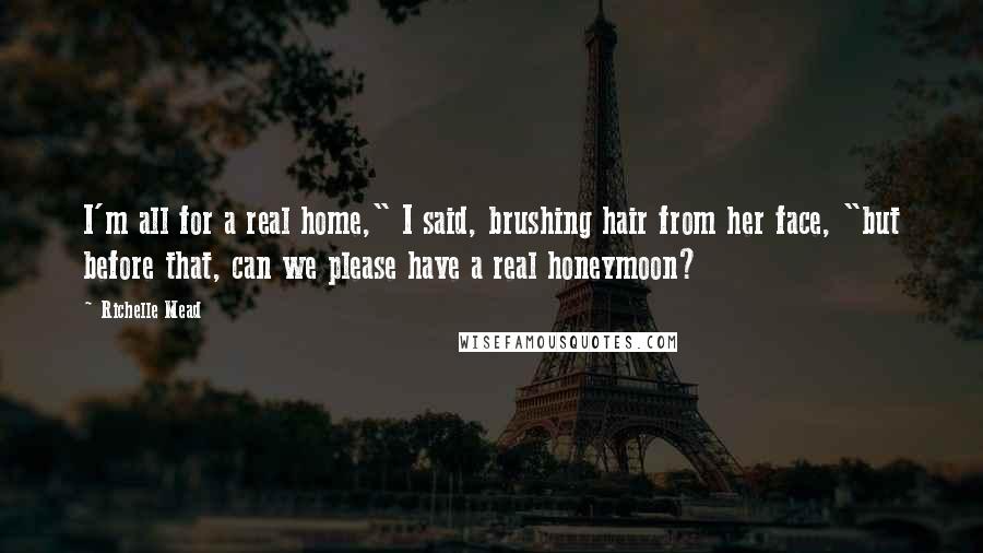 Richelle Mead Quotes: I'm all for a real home," I said, brushing hair from her face, "but before that, can we please have a real honeymoon?
