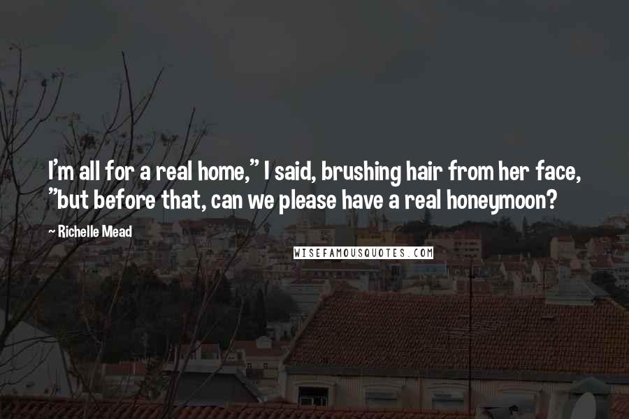 Richelle Mead Quotes: I'm all for a real home," I said, brushing hair from her face, "but before that, can we please have a real honeymoon?