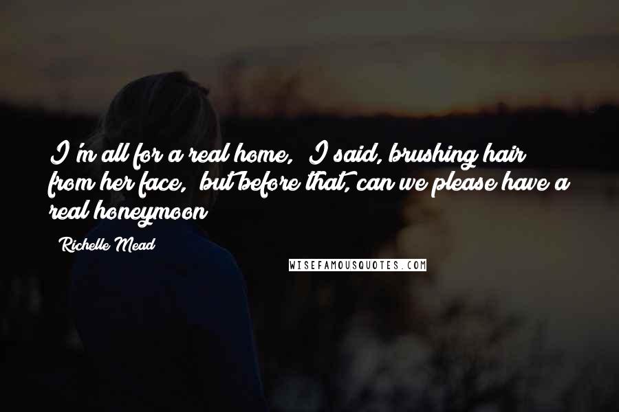 Richelle Mead Quotes: I'm all for a real home," I said, brushing hair from her face, "but before that, can we please have a real honeymoon?