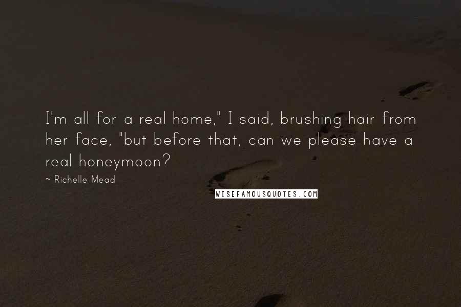 Richelle Mead Quotes: I'm all for a real home," I said, brushing hair from her face, "but before that, can we please have a real honeymoon?