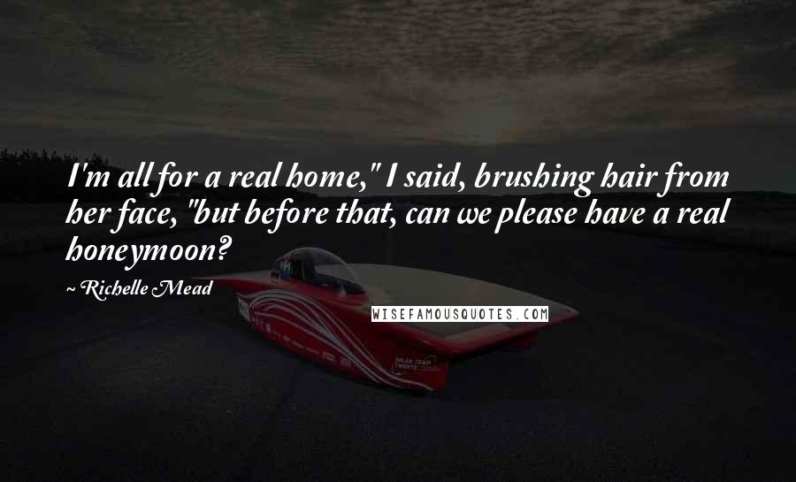Richelle Mead Quotes: I'm all for a real home," I said, brushing hair from her face, "but before that, can we please have a real honeymoon?