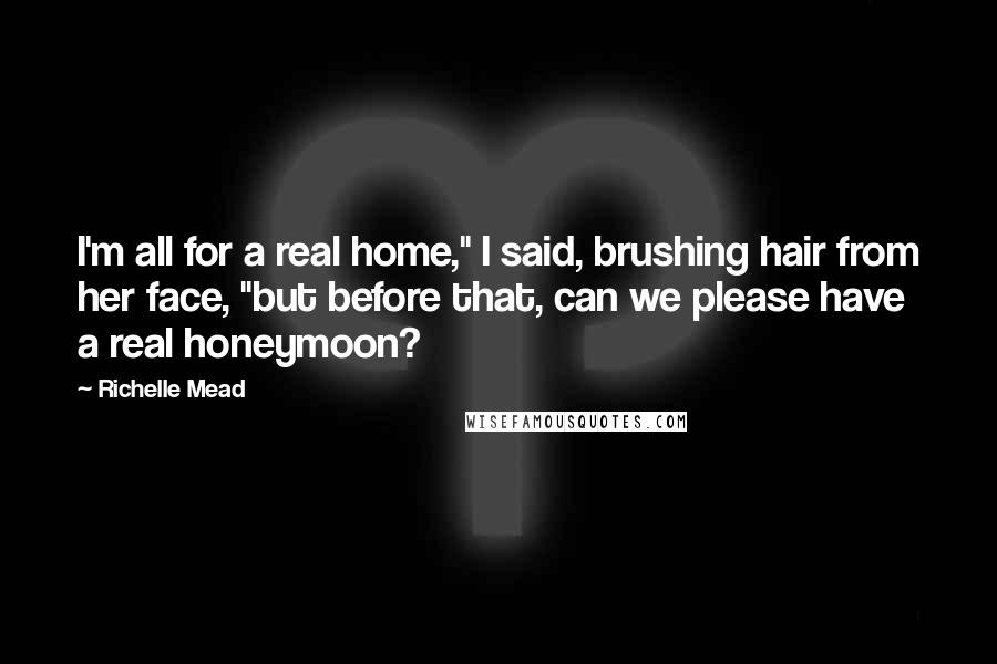 Richelle Mead Quotes: I'm all for a real home," I said, brushing hair from her face, "but before that, can we please have a real honeymoon?