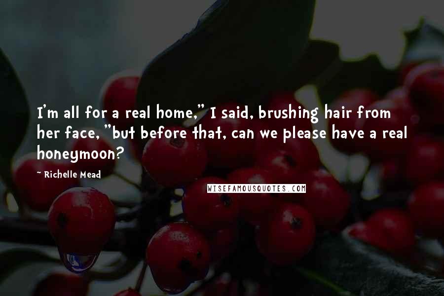 Richelle Mead Quotes: I'm all for a real home," I said, brushing hair from her face, "but before that, can we please have a real honeymoon?