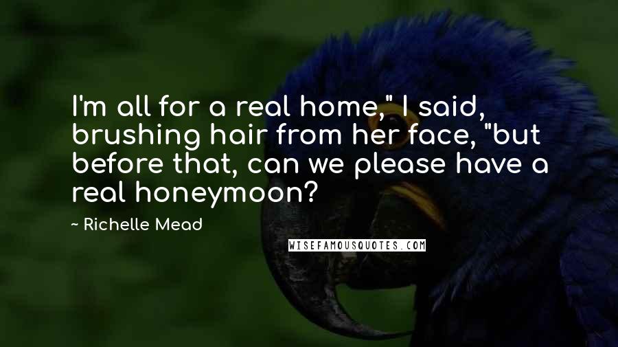 Richelle Mead Quotes: I'm all for a real home," I said, brushing hair from her face, "but before that, can we please have a real honeymoon?