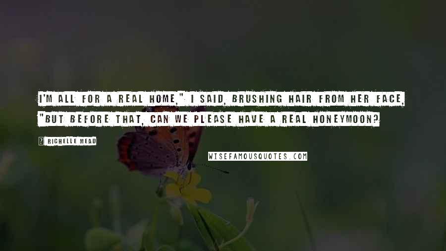 Richelle Mead Quotes: I'm all for a real home," I said, brushing hair from her face, "but before that, can we please have a real honeymoon?