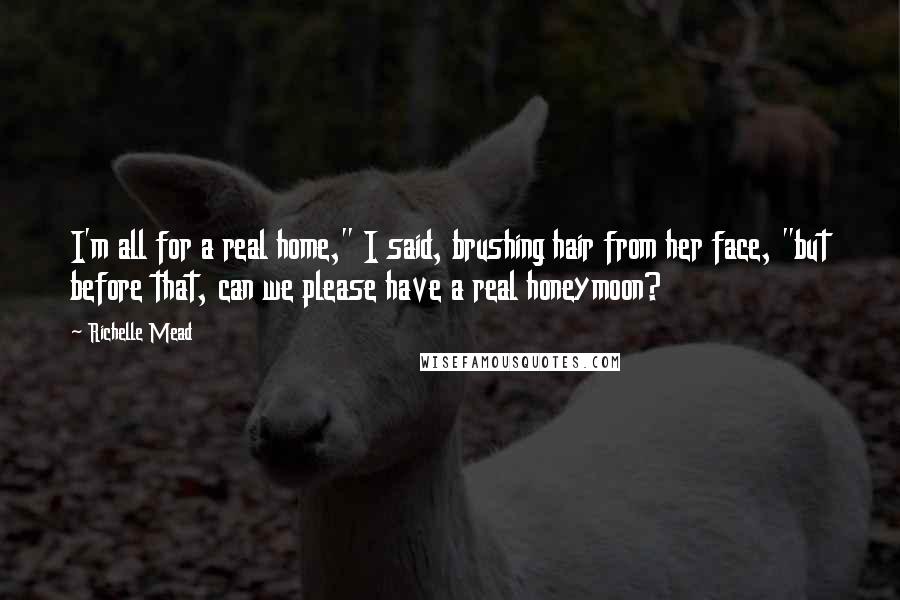 Richelle Mead Quotes: I'm all for a real home," I said, brushing hair from her face, "but before that, can we please have a real honeymoon?