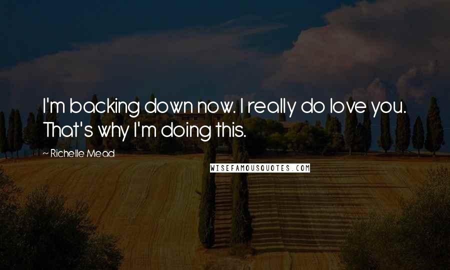 Richelle Mead Quotes: I'm backing down now. I really do love you. That's why I'm doing this.