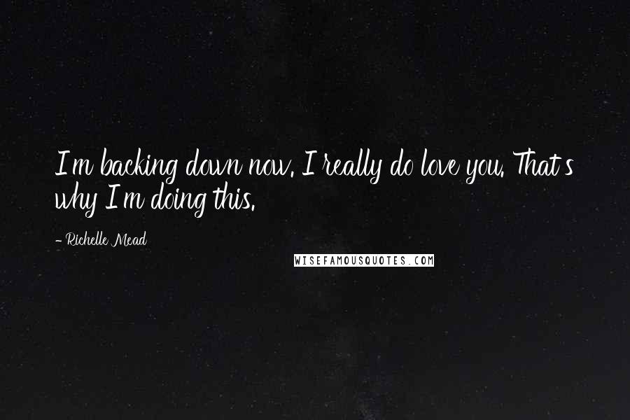 Richelle Mead Quotes: I'm backing down now. I really do love you. That's why I'm doing this.