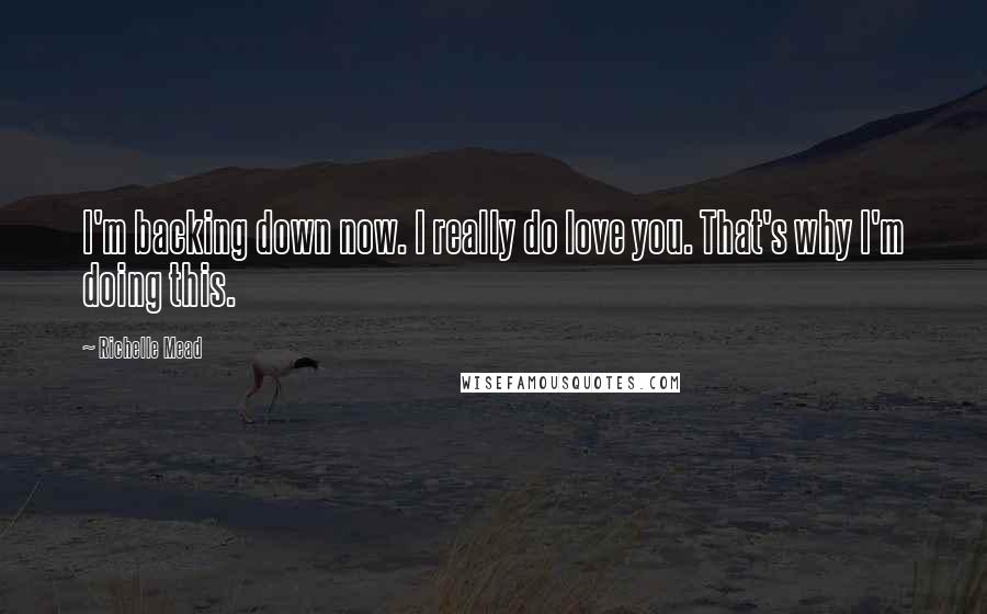Richelle Mead Quotes: I'm backing down now. I really do love you. That's why I'm doing this.