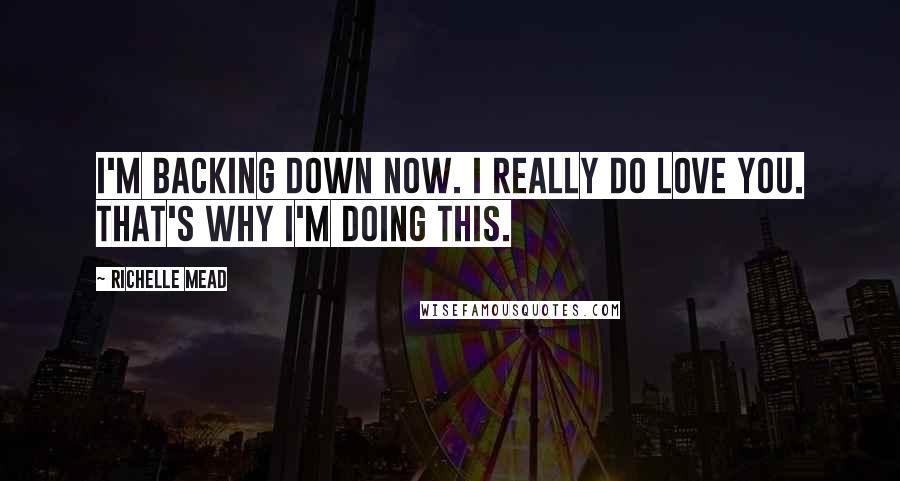 Richelle Mead Quotes: I'm backing down now. I really do love you. That's why I'm doing this.