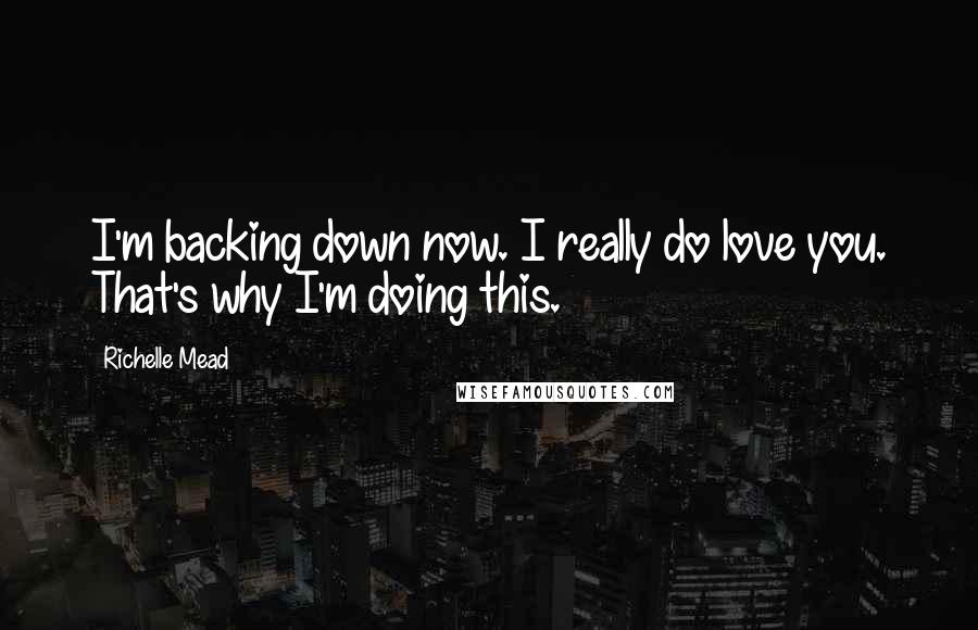 Richelle Mead Quotes: I'm backing down now. I really do love you. That's why I'm doing this.