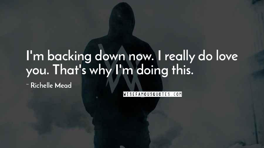 Richelle Mead Quotes: I'm backing down now. I really do love you. That's why I'm doing this.