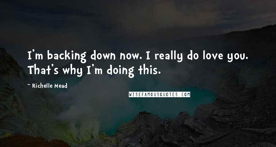 Richelle Mead Quotes: I'm backing down now. I really do love you. That's why I'm doing this.