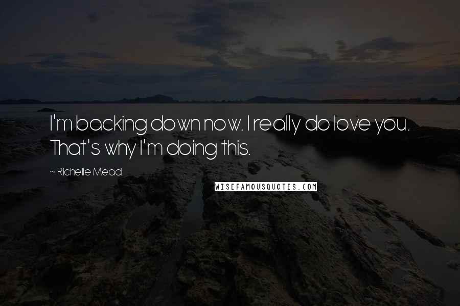 Richelle Mead Quotes: I'm backing down now. I really do love you. That's why I'm doing this.