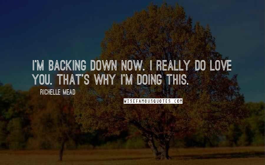 Richelle Mead Quotes: I'm backing down now. I really do love you. That's why I'm doing this.