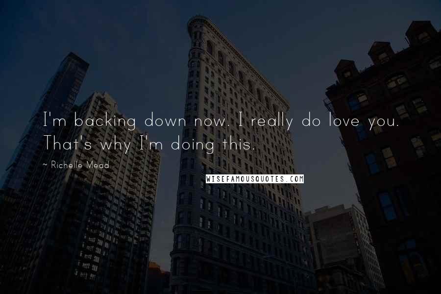 Richelle Mead Quotes: I'm backing down now. I really do love you. That's why I'm doing this.