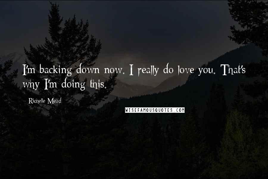 Richelle Mead Quotes: I'm backing down now. I really do love you. That's why I'm doing this.