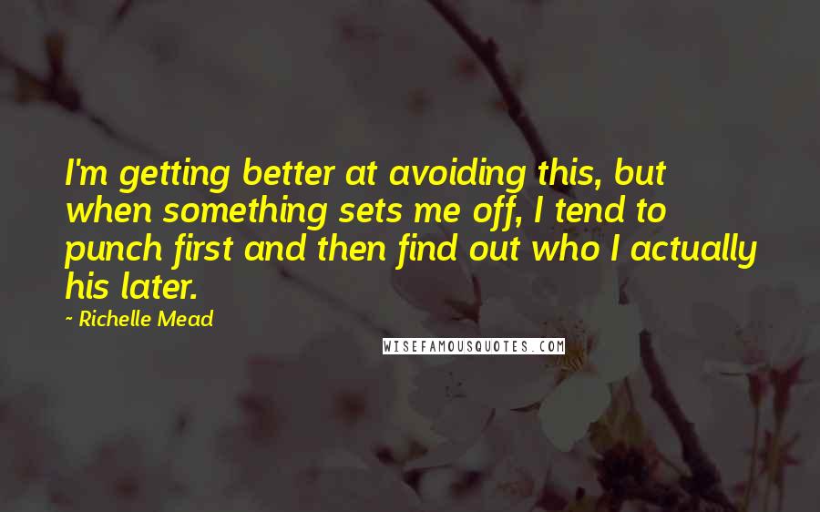 Richelle Mead Quotes: I'm getting better at avoiding this, but when something sets me off, I tend to punch first and then find out who I actually his later.