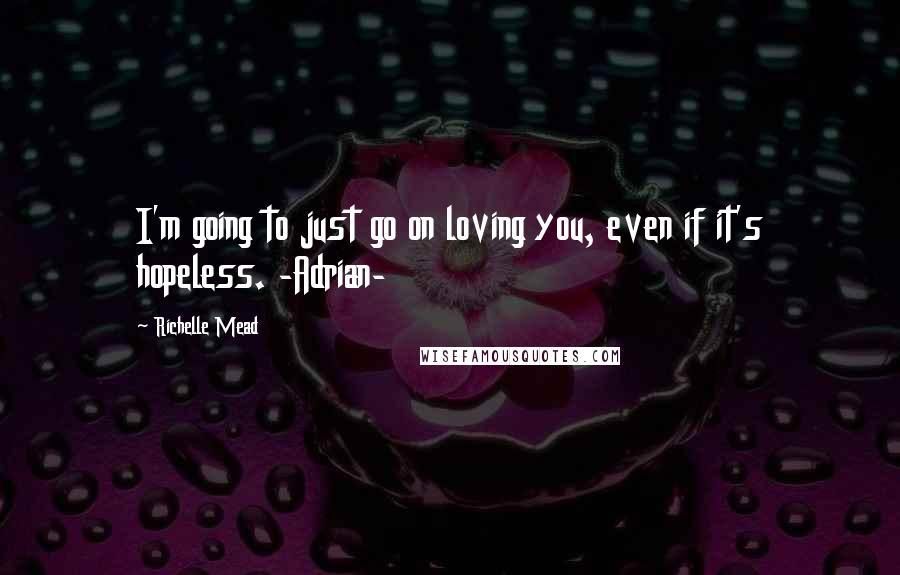 Richelle Mead Quotes: I'm going to just go on loving you, even if it's hopeless. -Adrian-