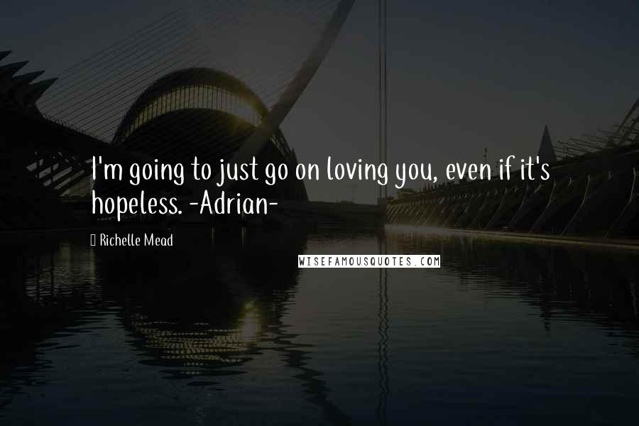 Richelle Mead Quotes: I'm going to just go on loving you, even if it's hopeless. -Adrian-