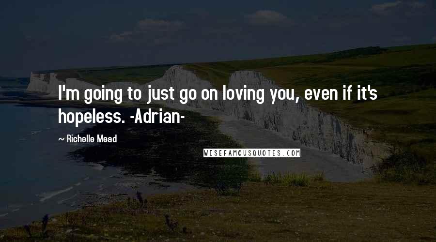 Richelle Mead Quotes: I'm going to just go on loving you, even if it's hopeless. -Adrian-