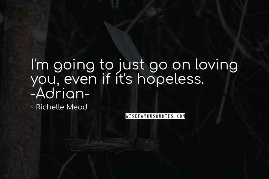 Richelle Mead Quotes: I'm going to just go on loving you, even if it's hopeless. -Adrian-