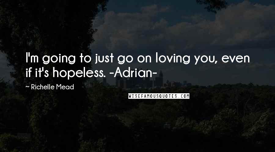 Richelle Mead Quotes: I'm going to just go on loving you, even if it's hopeless. -Adrian-