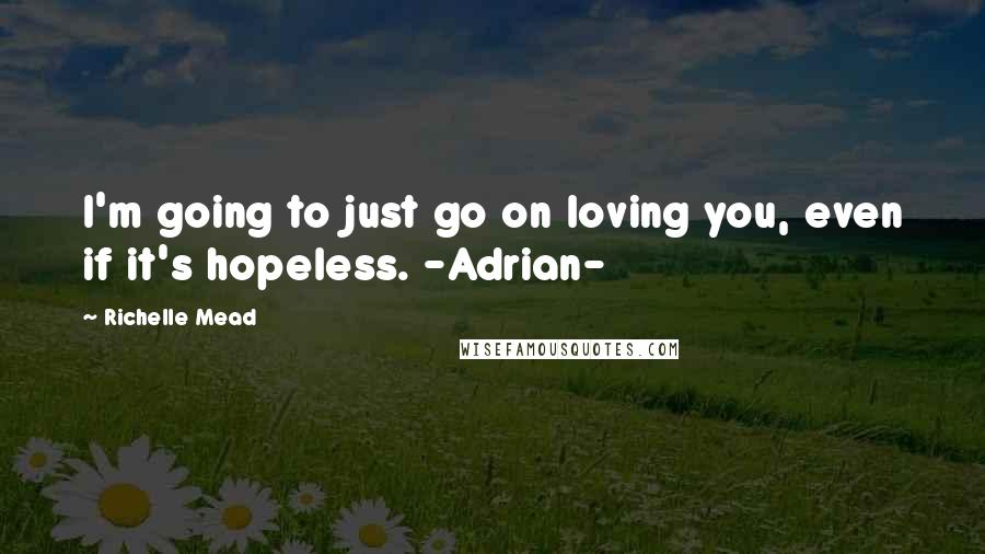 Richelle Mead Quotes: I'm going to just go on loving you, even if it's hopeless. -Adrian-