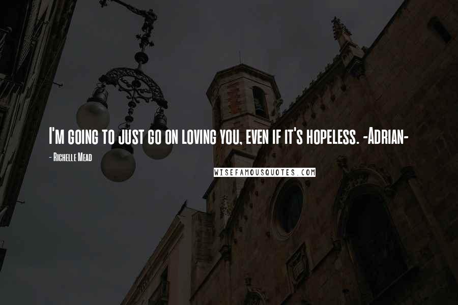 Richelle Mead Quotes: I'm going to just go on loving you, even if it's hopeless. -Adrian-