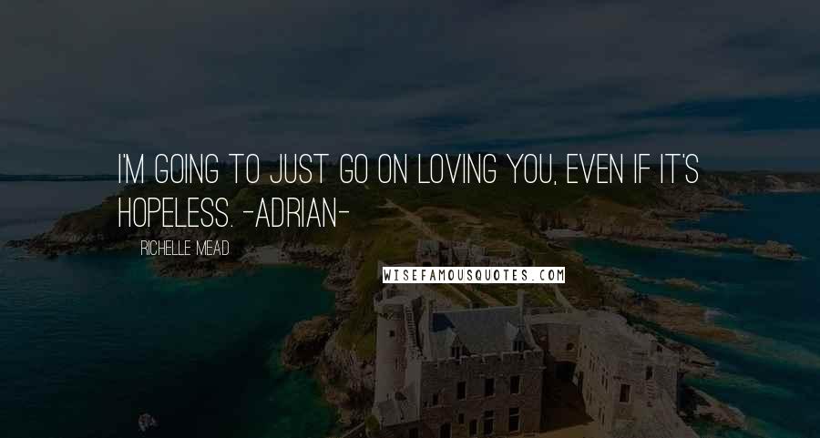 Richelle Mead Quotes: I'm going to just go on loving you, even if it's hopeless. -Adrian-