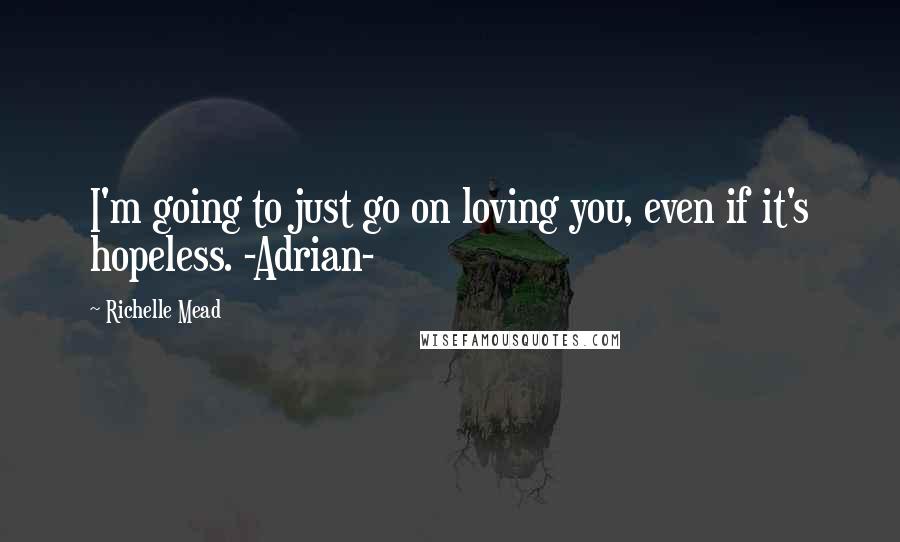 Richelle Mead Quotes: I'm going to just go on loving you, even if it's hopeless. -Adrian-