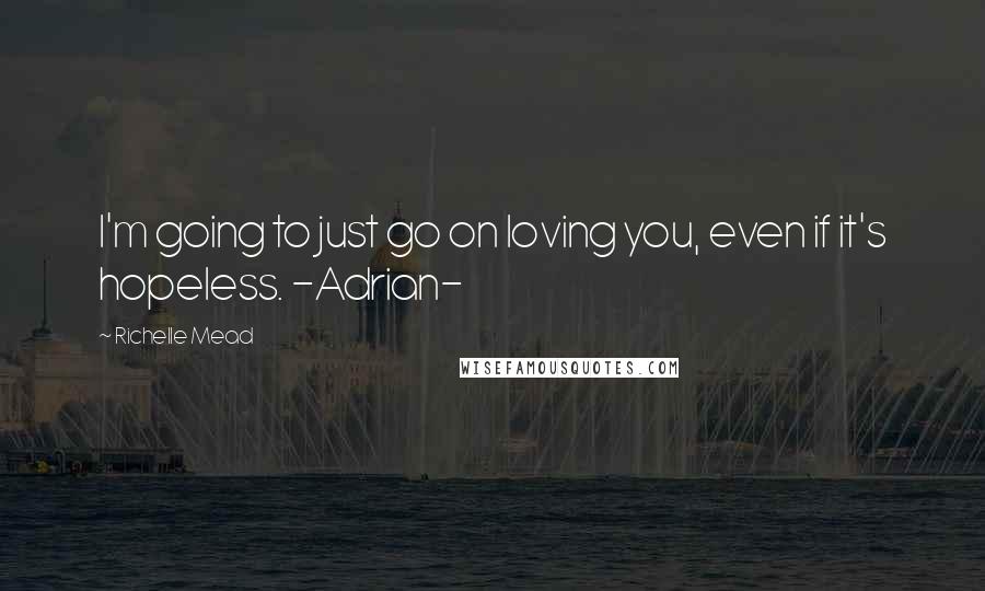 Richelle Mead Quotes: I'm going to just go on loving you, even if it's hopeless. -Adrian-