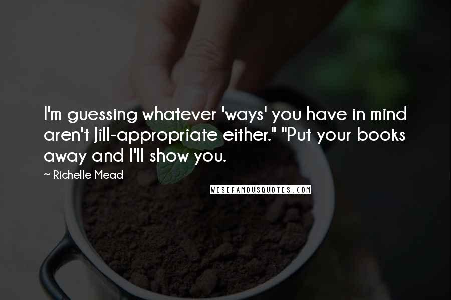 Richelle Mead Quotes: I'm guessing whatever 'ways' you have in mind aren't Jill-appropriate either." "Put your books away and I'll show you.