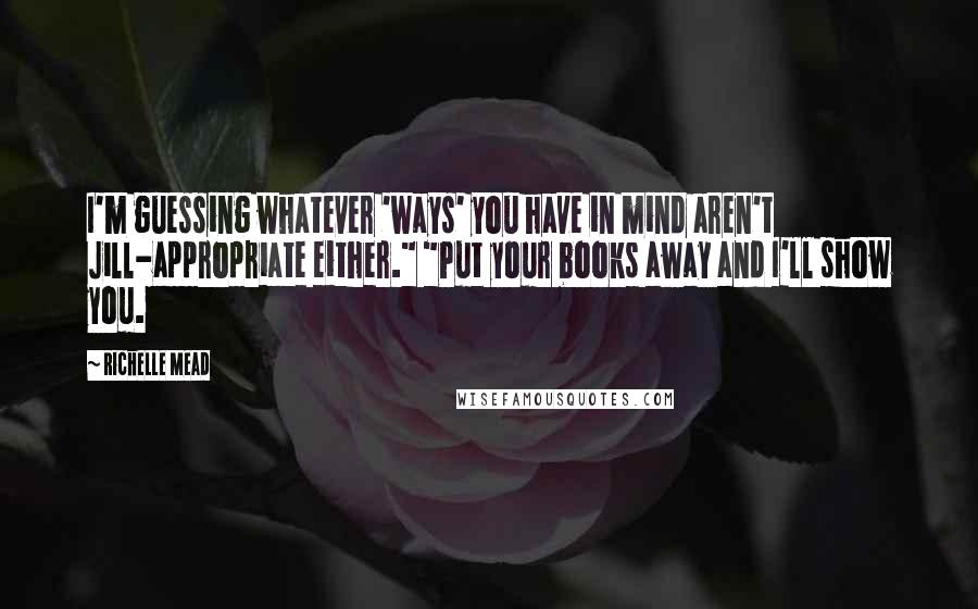 Richelle Mead Quotes: I'm guessing whatever 'ways' you have in mind aren't Jill-appropriate either." "Put your books away and I'll show you.