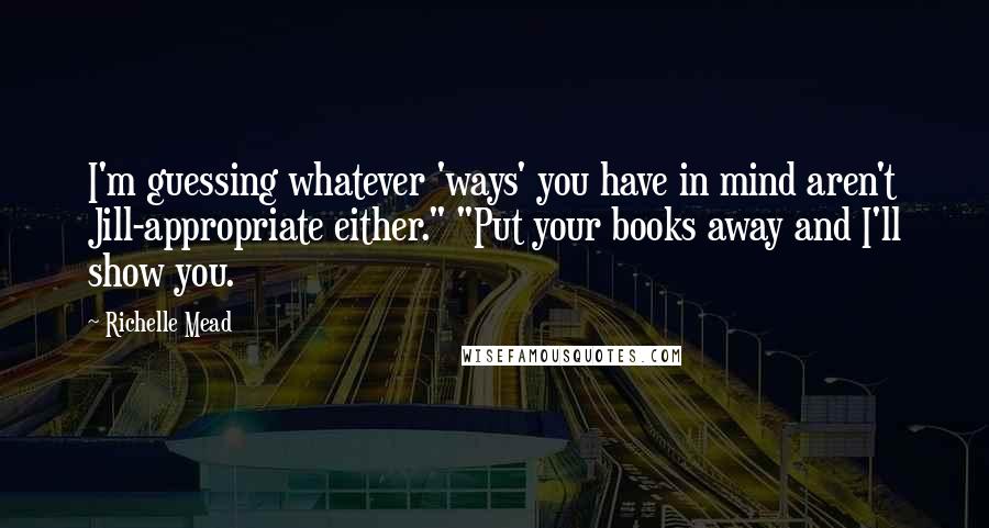 Richelle Mead Quotes: I'm guessing whatever 'ways' you have in mind aren't Jill-appropriate either." "Put your books away and I'll show you.