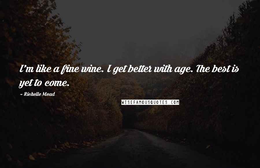 Richelle Mead Quotes: I'm like a fine wine. I get better with age. The best is yet to come.