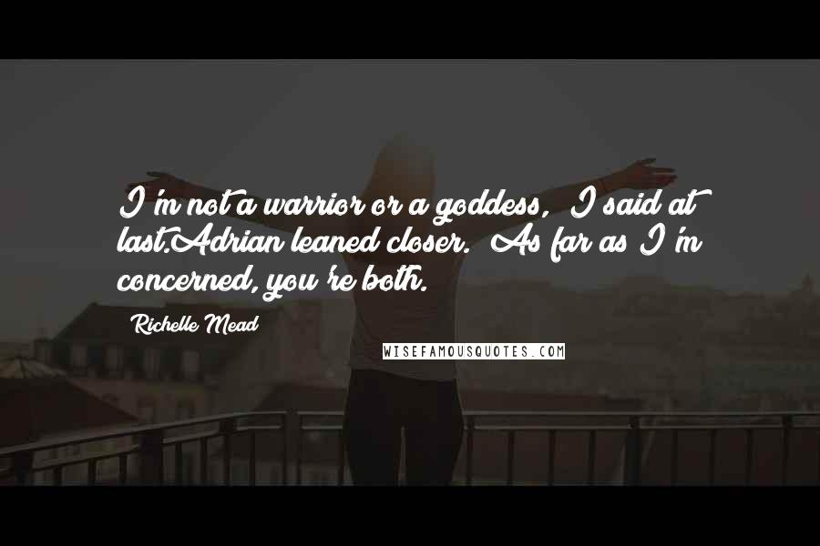 Richelle Mead Quotes: I'm not a warrior or a goddess," I said at last.Adrian leaned closer. "As far as I'm concerned, you're both.